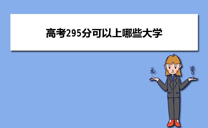 2022年高考295分可以上哪些大学(报考学校名单整理)